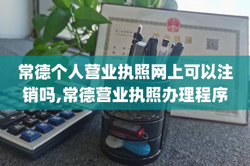 常德个人营业执照网上可以注销吗,常德营业执照办理程序