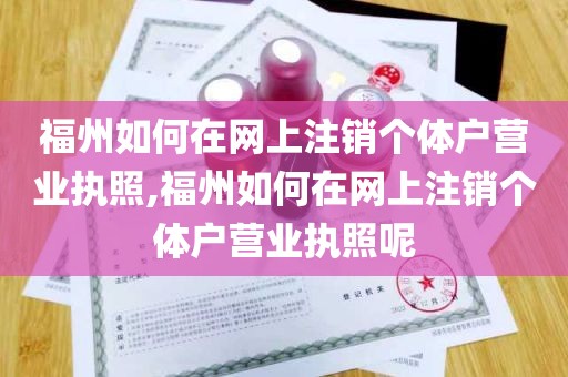 福州如何在网上注销个体户营业执照,福州如何在网上注销个体户营业执照呢