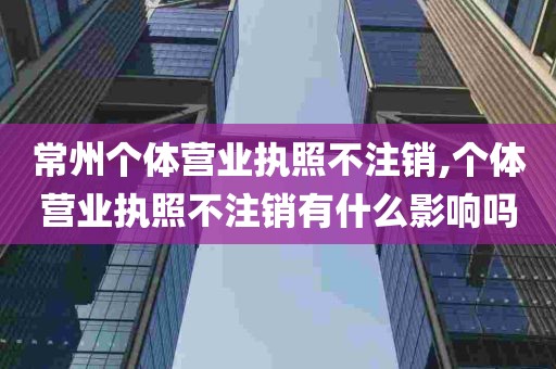 常州个体营业执照不注销,个体营业执照不注销有什么影响吗