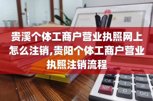 贵溪个体工商户营业执照网上怎么注销,贵阳个体工商户营业执照注销流程