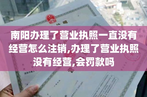 南阳办理了营业执照一直没有经营怎么注销,办理了营业执照没有经营,会罚款吗