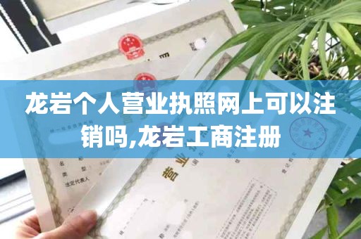 龙岩个人营业执照网上可以注销吗,龙岩工商注册