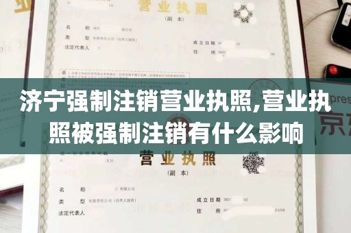 济宁强制注销营业执照,营业执照被强制注销有什么影响