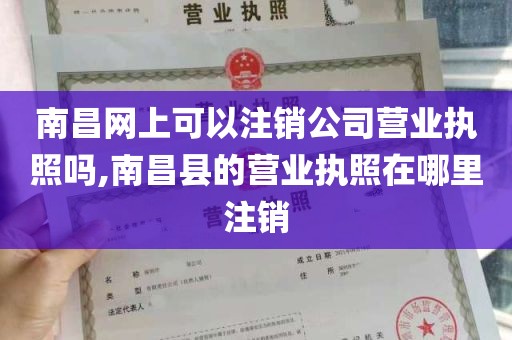 南昌网上可以注销公司营业执照吗,南昌县的营业执照在哪里注销