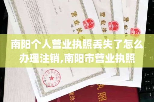 南阳个人营业执照丢失了怎么办理注销,南阳市营业执照