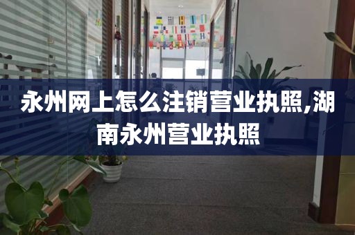 永州网上怎么注销营业执照,湖南永州营业执照