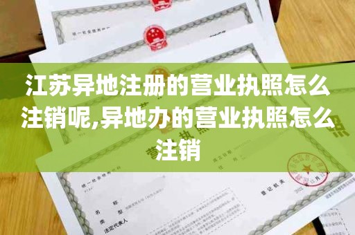 江苏异地注册的营业执照怎么注销呢,异地办的营业执照怎么注销