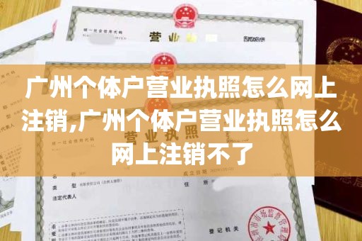 广州个体户营业执照怎么网上注销,广州个体户营业执照怎么网上注销不了