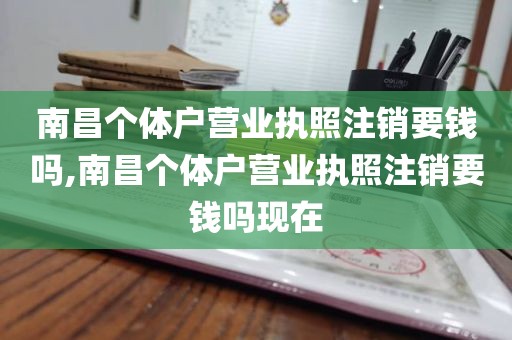 南昌个体户营业执照注销要钱吗,南昌个体户营业执照注销要钱吗现在