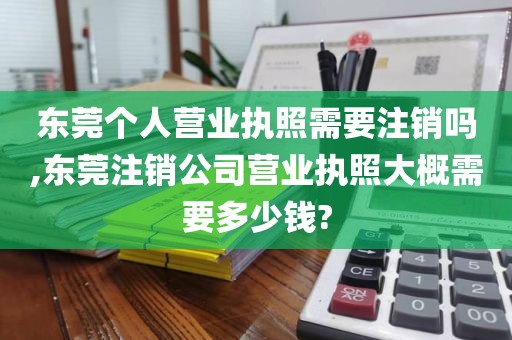 东莞个人营业执照需要注销吗,东莞注销公司营业执照大概需要多少钱?