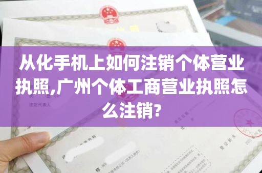 从化手机上如何注销个体营业执照,广州个体工商营业执照怎么注销?