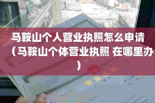 马鞍山个人营业执照怎么申请（马鞍山个体营业执照 在哪里办）