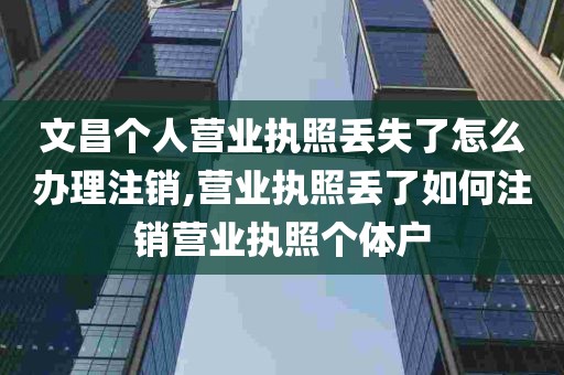 文昌个人营业执照丢失了怎么办理注销,营业执照丢了如何注销营业执照个体户