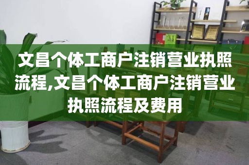 文昌个体工商户注销营业执照流程,文昌个体工商户注销营业执照流程及费用