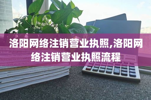 洛阳网络注销营业执照,洛阳网络注销营业执照流程