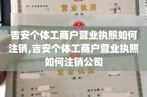 吉安个体工商户营业执照如何注销,吉安个体工商户营业执照如何注销公司