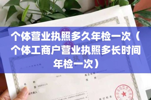 个体营业执照多久年检一次（个体工商户营业执照多长时间年检一次）