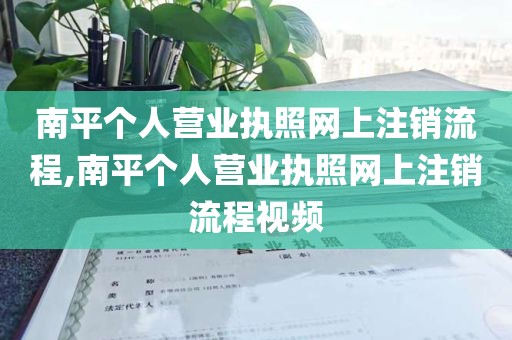 南平个人营业执照网上注销流程,南平个人营业执照网上注销流程视频