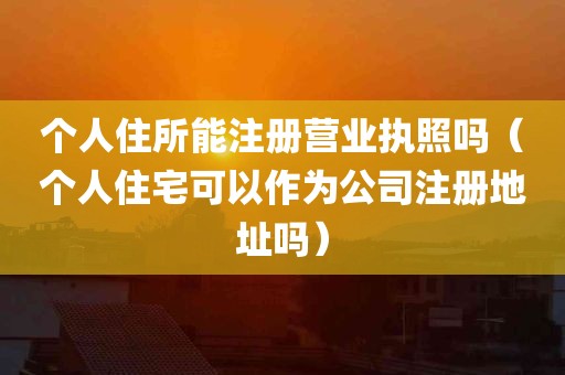 个人住所能注册营业执照吗（个人住宅可以作为公司注册地址吗）