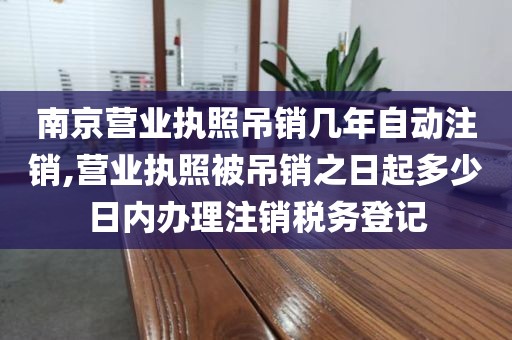 南京营业执照吊销几年自动注销,营业执照被吊销之日起多少日内办理注销税务登记