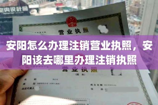 安阳怎么办理注销营业执照，安阳该去哪里办理注销执照