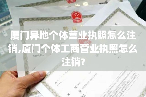 厦门异地个体营业执照怎么注销,厦门个体工商营业执照怎么注销?