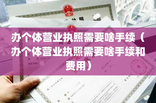 办个体营业执照需要啥手续（办个体营业执照需要啥手续和费用）