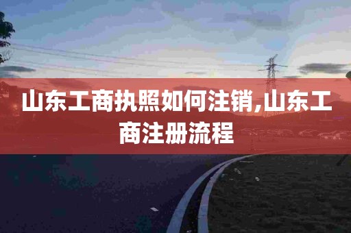 山东工商执照如何注销,山东工商注册流程