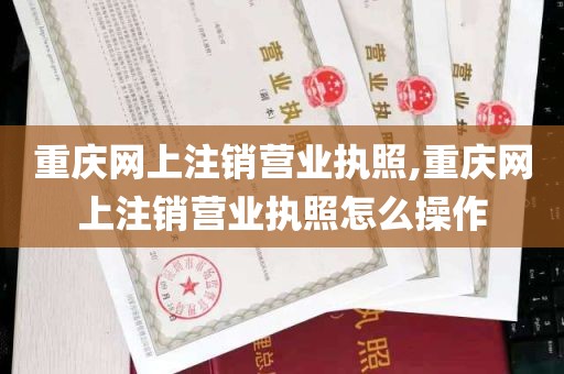 重庆网上注销营业执照,重庆网上注销营业执照怎么操作