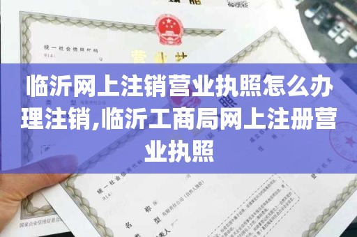 临沂网上注销营业执照怎么办理注销,临沂工商局网上注册营业执照