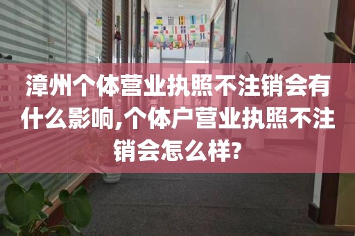 漳州个体营业执照不注销会有什么影响,个体户营业执照不注销会怎么样?