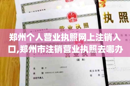 郑州个人营业执照网上注销入口,郑州市注销营业执照去哪办