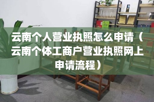 云南个人营业执照怎么申请（云南个体工商户营业执照网上申请流程）