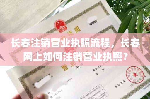 长春注销营业执照流程，长春网上如何注销营业执照？