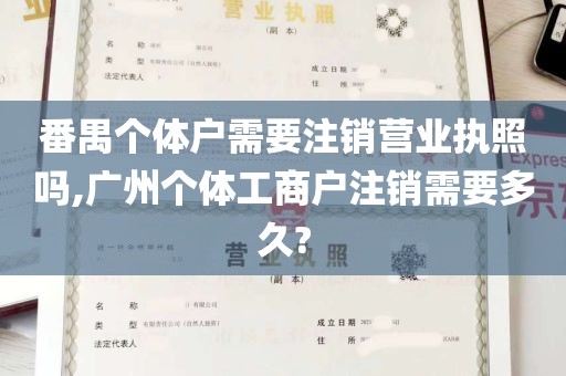 番禺个体户需要注销营业执照吗,广州个体工商户注销需要多久?