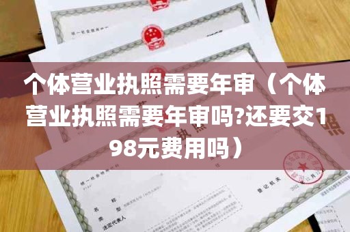 个体营业执照需要年审（个体营业执照需要年审吗?还要交198元费用吗）