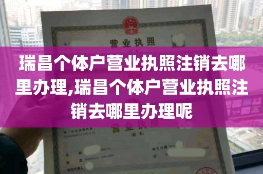 瑞昌个体户营业执照注销去哪里办理,瑞昌个体户营业执照注销去哪里办理呢