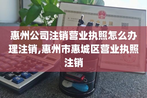 惠州公司注销营业执照怎么办理注销,惠州市惠城区营业执照注销