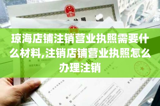 琼海店铺注销营业执照需要什么材料,注销店铺营业执照怎么办理注销