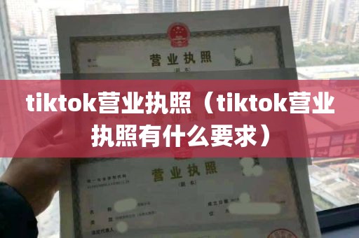 tiktok营业执照（tiktok营业执照有什么要求）