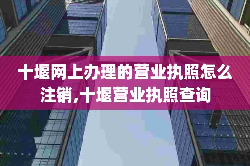 十堰网上办理的营业执照怎么注销,十堰营业执照查询