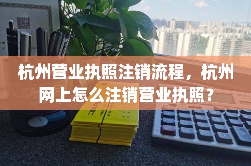 杭州营业执照注销流程，杭州网上怎么注销营业执照？