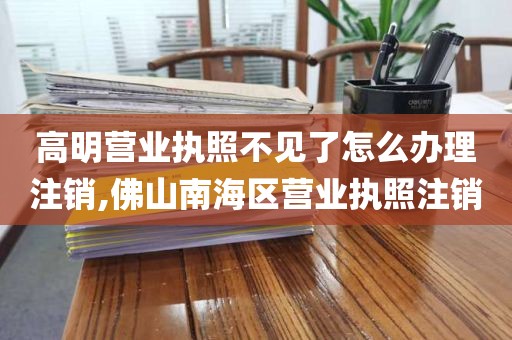 高明营业执照不见了怎么办理注销,佛山南海区营业执照注销