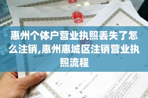 惠州个体户营业执照丢失了怎么注销,惠州惠城区注销营业执照流程