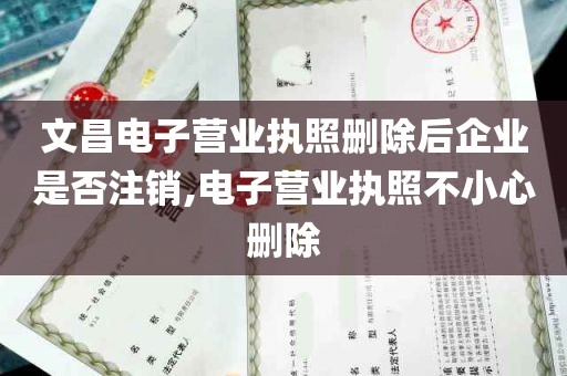 文昌电子营业执照删除后企业是否注销,电子营业执照不小心删除