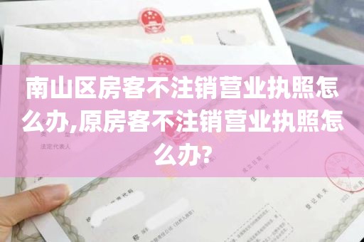 南山区房客不注销营业执照怎么办,原房客不注销营业执照怎么办?