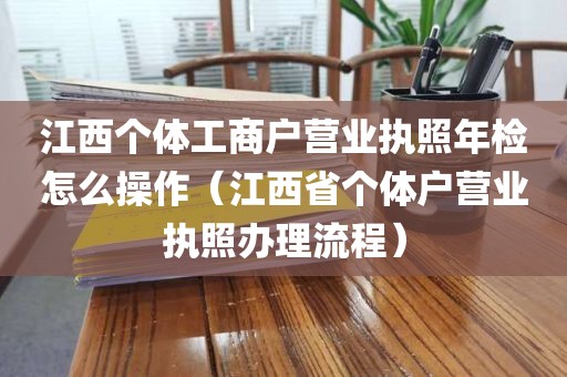 江西个体工商户营业执照年检怎么操作（江西省个体户营业执照办理流程）