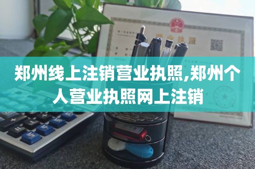 郑州线上注销营业执照,郑州个人营业执照网上注销