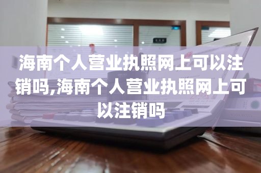 海南个人营业执照网上可以注销吗,海南个人营业执照网上可以注销吗