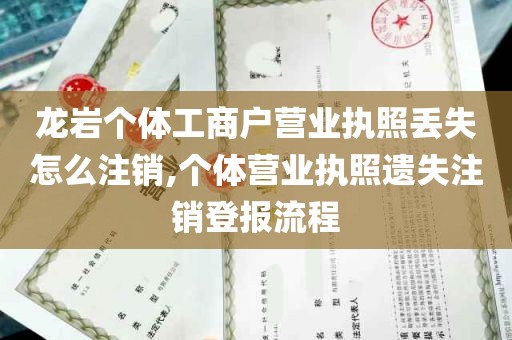 龙岩个体工商户营业执照丢失怎么注销,个体营业执照遗失注销登报流程